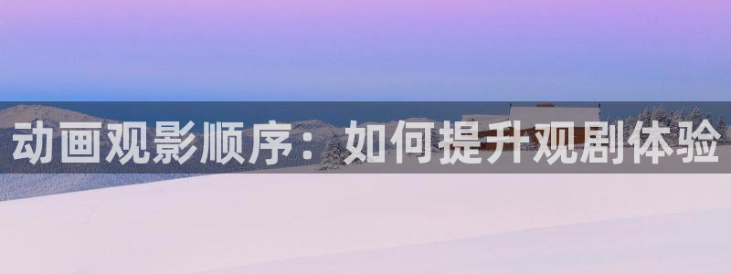 omofun动漫王国：动画观影顺序：如何提升观剧体验