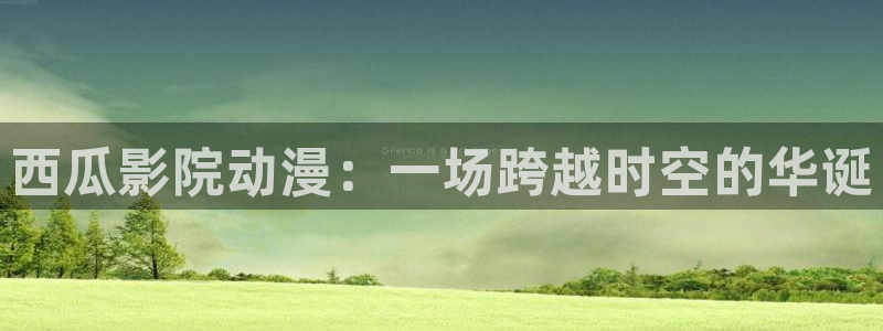 omofun弹幕网：西瓜影院动漫：一场跨越时空的华诞