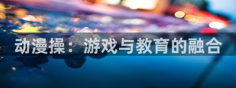 新版omofun下载：动漫操：游戏与教育的融合
