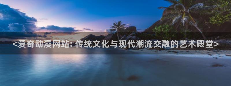 omofun动漫官方版下载：<爱奇动漫网站: 传统文化与现代潮流交融的艺术殿堂>