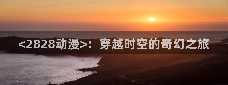 omofun官网下载入口最新：<2828动漫>：穿越时空的奇幻之旅